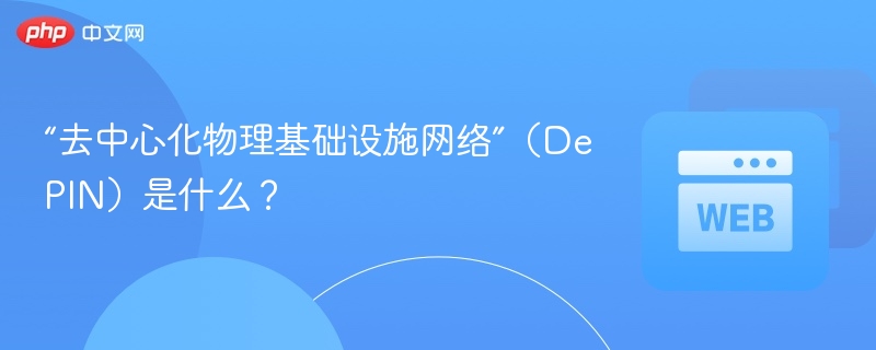 “去中心化物理基础设施网络”(depin)是什么? - php中文网