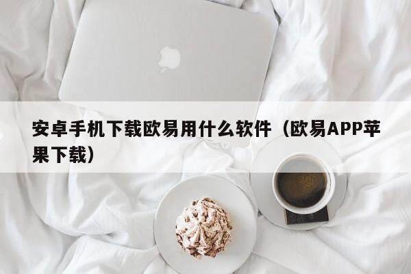 安卓手机下载欧意用什么软件（欧意APP苹果下载）-第1张图片-欧意交易所