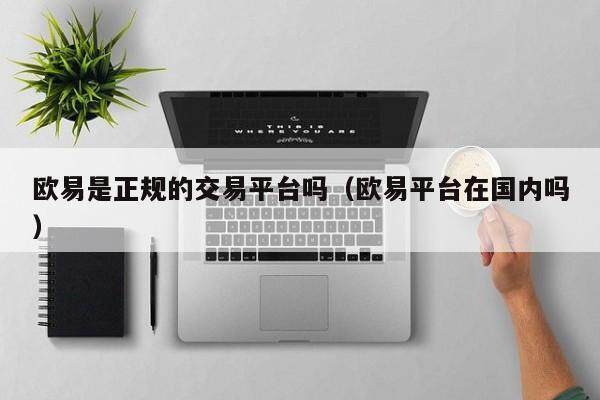 欧意是正规的交易平台吗（欧意平台在国内吗）