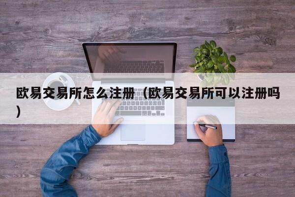 欧意交易所怎么注册（欧意交易所可以注册吗）-第1张图片-欧意交易所