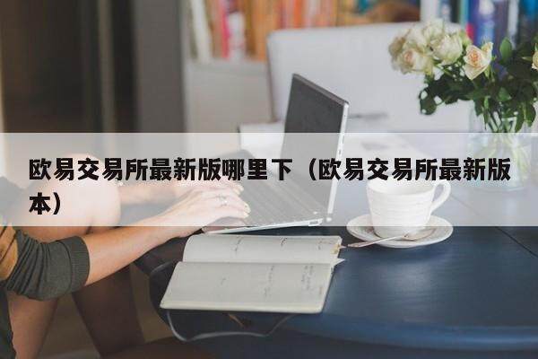 欧意交易所最新版哪里下（欧意交易所最新版本）-第1张图片-欧意交易所
