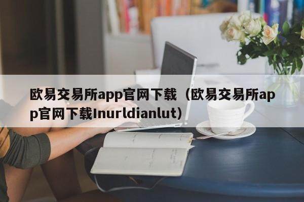 欧意交易所app官网下载（欧意交易所app官网下载Inurldianlut）-第1张图片-欧意交易所