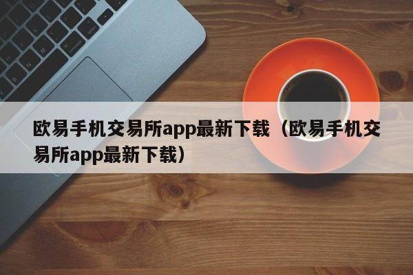 欧意手机交易所app最新下载（欧意手机交易所app最新下载）-第1张图片-欧意交易所