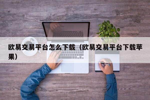 欧意交易平台怎么下载（欧意交易平台下载苹果）-第1张图片-欧意交易所