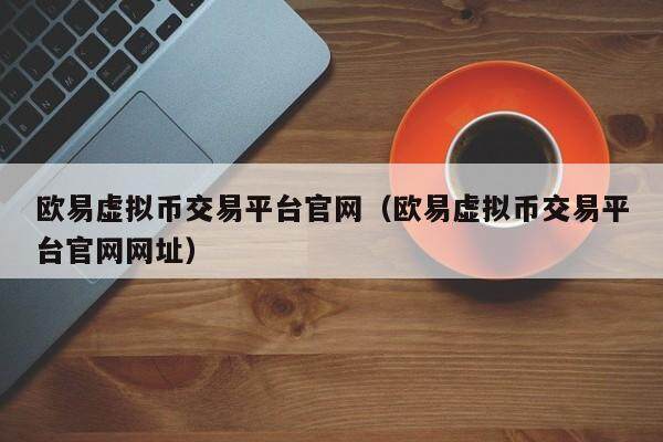 欧意虚拟币交易平台官网（欧意虚拟币交易平台官网网址）-第1张图片-欧意交易所