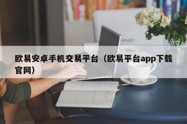 欧意安卓手机交易平台（欧意平台app下载官网）-第1张图片-欧意交易所