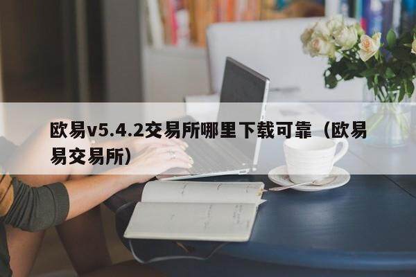 欧意v5.4.2交易所哪里下载可靠（欧意易交易所）-第1张图片-欧意交易所