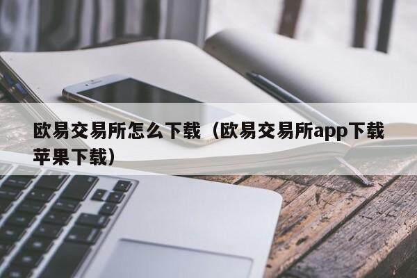 欧意交易所怎么下载（欧意交易所app下载苹果下载）-第1张图片-欧意交易所