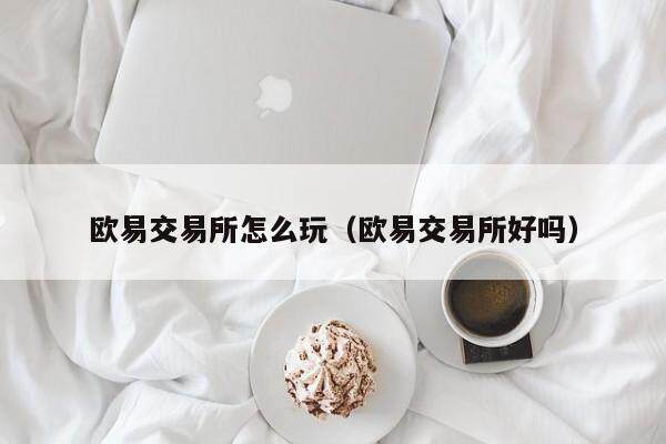 欧意交易所怎么玩（欧意交易所好吗）-第1张图片-欧意交易所
