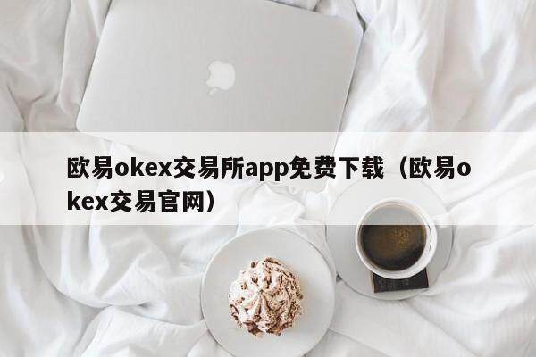 欧意okex交易所app免费下载（欧意okex交易官网）-第1张图片-欧意交易所