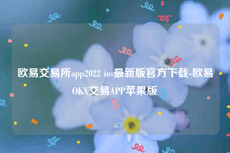 欧意交易所app2022 ios最新版官方下载-欧意OKX交易APP苹果版
