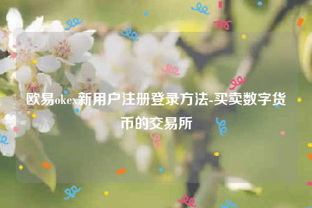 欧意okex新用户注册登录方法-买卖数字货币的交易所