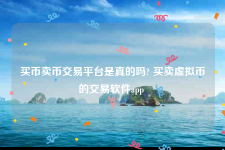 买币卖币交易平台是真的吗? 买卖虚拟币的交易软件app 