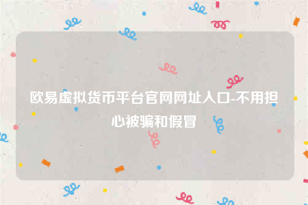 欧意虚拟货币平台官网网址入口-不用担心被骗和假冒