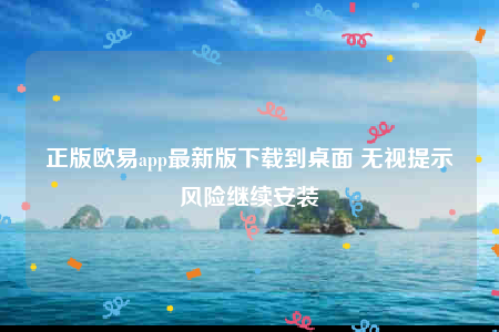 正版欧意app最新版下载到桌面 无视提示风险继续安装