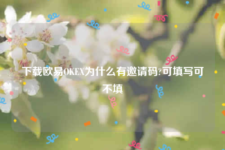 下载欧意OKEX为什么有邀请码?可填写可不填