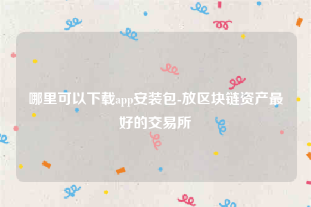 哪里可以下载app安装包-放区块链资产最好的交易所