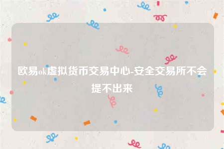 欧意ok虚拟货币交易中心-安全交易所不会提不出来