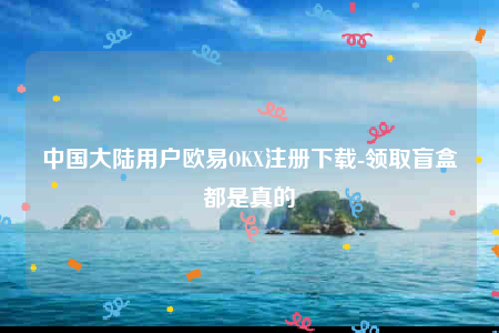 中国大陆用户欧意OKX注册下载-领取盲盒都是真的