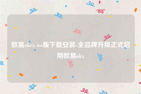 欧意okex ios版下载安装-全品牌升级正式启用欧意okx