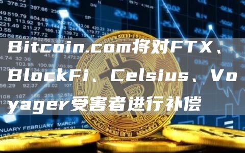Bitcoin.com将对FT、BlockFi、Clsius、Voyagr受害者进行补偿