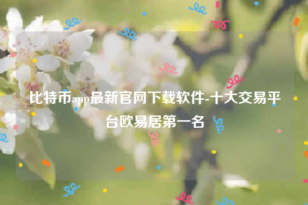 比特币app最新官网下载软件-十大交易平台欧意居第一名