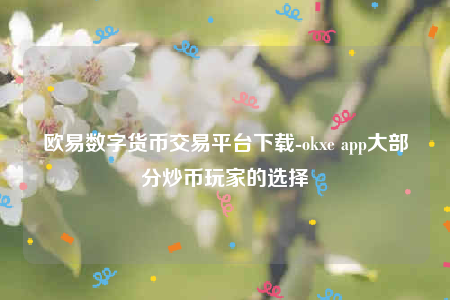 欧意数字货币交易平台下载-okxe app大部分炒币玩家的选择