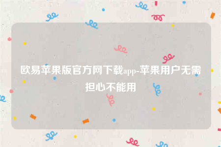 欧意苹果版官方网下载app-苹果用户无需担心不能用