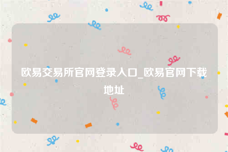 欧意交易所官网登录入口_欧意官网下载地址