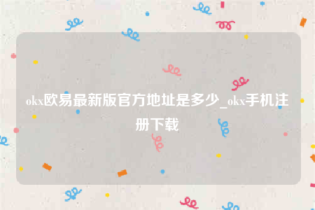 okx欧意最新版官方地址是多少_okx手机注册下载