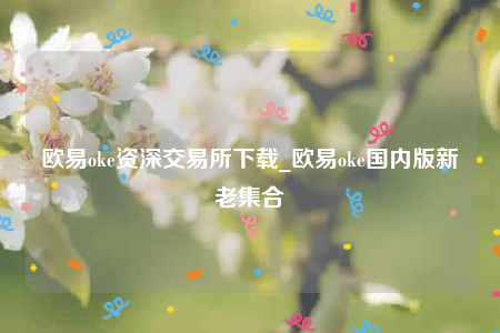 欧意oke资深交易所下载_欧意oke国内版新老集合