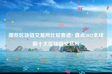 哪些区块链交易所比较靠谱? 盘点2022全球前十大区块链交易所