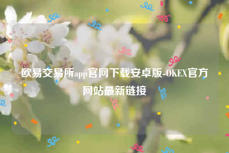 欧意app官方下载2022最新版-欧意交易所app官网下载安卓版-第1张图片-欧意交易所