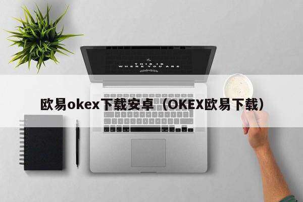 欧意oke下载安卓（OKE欧意下载）-第1张图片-欧意交易所