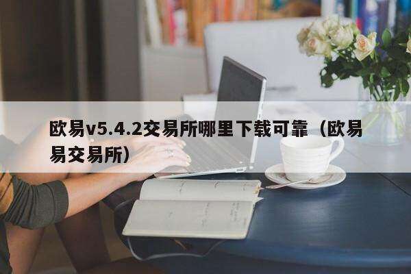 欧意v5.4.2交易所哪里下载可靠（欧意易交易所）-第1张图片-欧意交易所