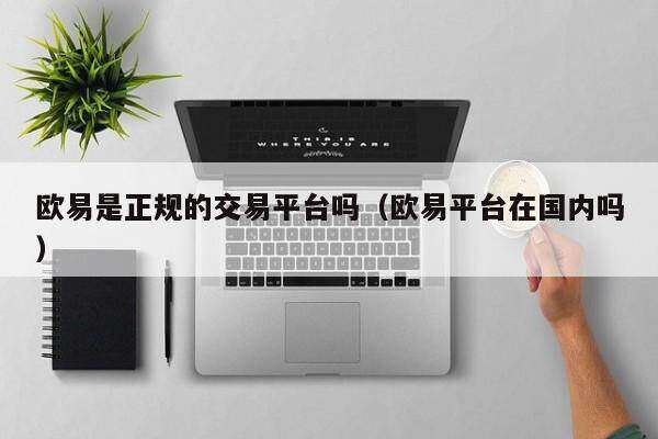 欧意是正规的交易平台吗（欧意平台在国内吗）-第1张图片-欧意交易所