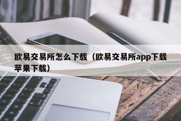 欧意交易所怎么下载（欧意交易所app下载苹果下载）-第1张图片-欧意交易所
