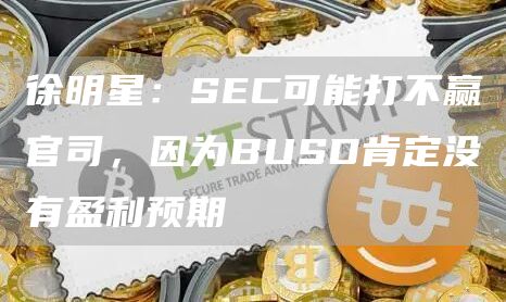 徐明星：SEC可能打不赢官司，因为BUSD肯定没有盈利预期1