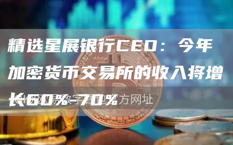 精选星展银行CEO：今年加密货币交易所的收入将增长60%-70%1