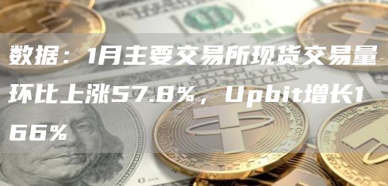 数据：1月主要交易所现货交易量环比上涨57.8%，Upbit增长166%1