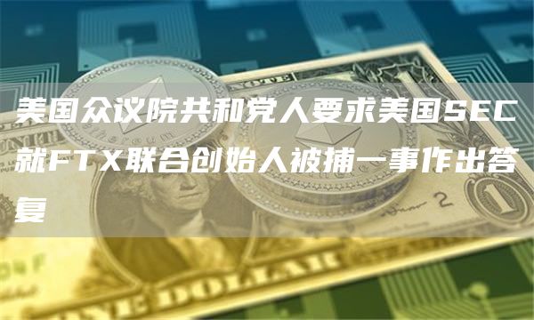 美国众议院共和党人要求美国SEC就FTX联合创始人被捕一事作出答复1