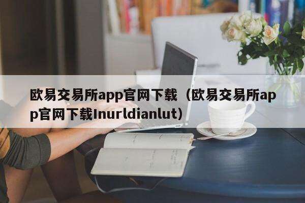 欧意交易所app官网下载（欧意交易所app官网下载Inurldianlut）-第1张图片-欧意交易所