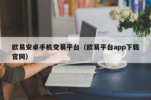 欧意安卓手机交易平台（欧意平台app下载官网）-第1张图片-欧意交易所