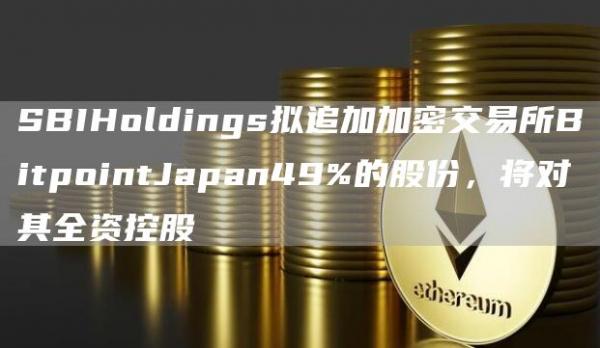 SBIHoldings拟追加加密交易所BitpointJapan49%的股份，将对其全资控股1
