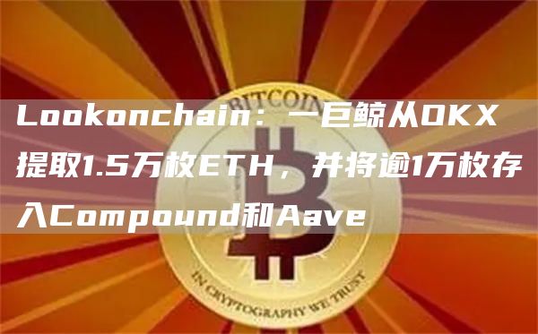 Lo正规数字货币交易平台onchain：一巨鲸从OK提取1.5万枚TH，并将逾1万枚存入Compound和Aav