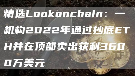 精选Lo正规数字货币交易平台onchain：一机构2022年通过抄底ETH并在顶部卖出获利3600万美元1