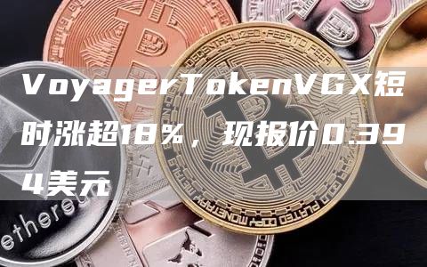 VoyagerT正规数字货币交易平台nVGX短时涨超18%，现报价0.394美元1