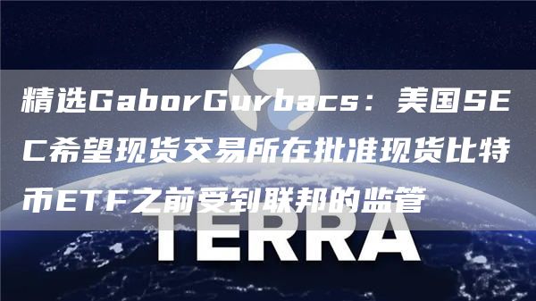 精选GaborGurbacs：美国SEC希望现货交易平台在批准现货比特币ETF之前受到联邦的监管1