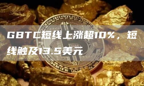GBTC短线上涨超10%，短线触及13.5美元1