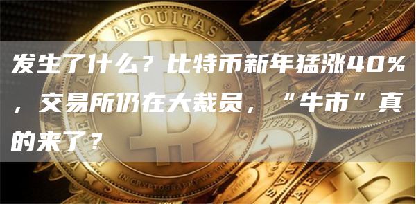 发生了什么？比特币新年猛涨40%，交易平台仍在大裁员，“牛市”真的来了？1